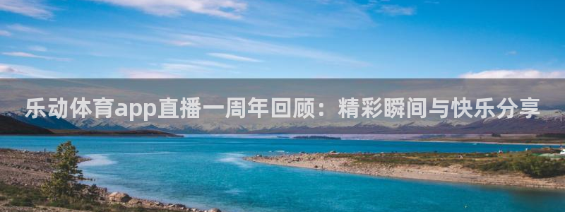 乐动体育app直播一周年回顾：精彩瞬间与快乐分享