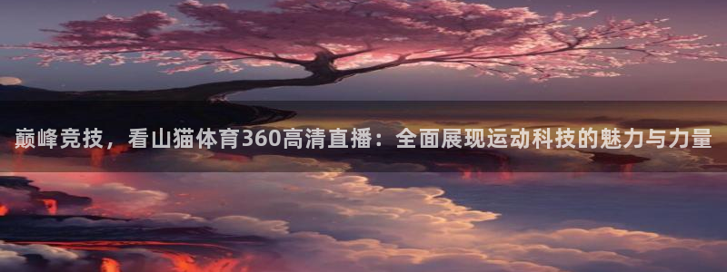 巅峰竞技，看山猫体育360高清直播：全面展现运动科技的魅力与力量
